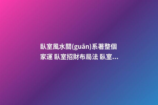 臥室風水關(guān)系著整個家運 臥室招財布局法 臥室的開運妙法